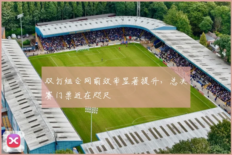 双打组合网前效率显著提升，总决赛门票近在咫尺