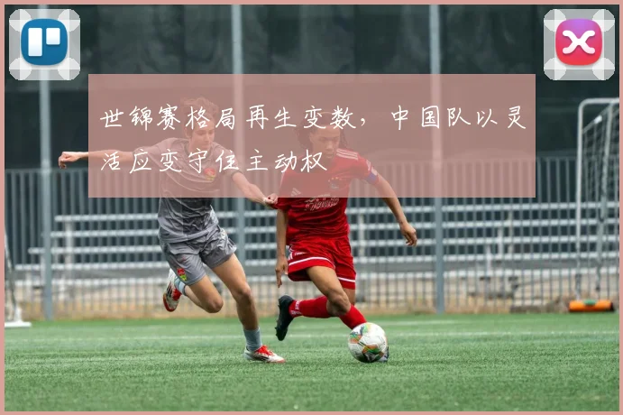 世锦赛格局再生变数，中国队以灵活应变守住主动权