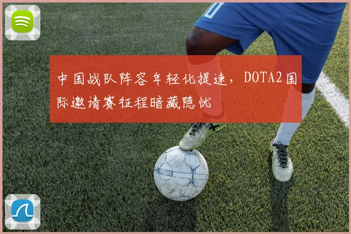 中国战队阵容年轻化提速，DOTA2国际邀请赛征程暗藏隐忧