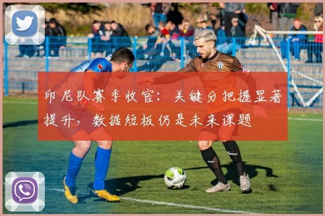 印尼队赛季收官：关键分把握显著提升，数据短板仍是未来课题