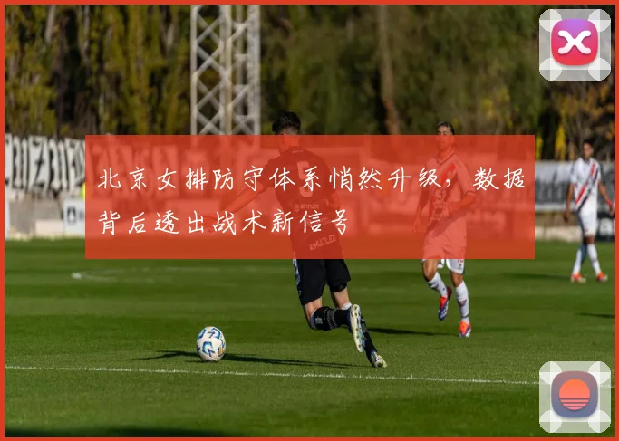 北京女排防守体系悄然升级，数据背后透出战术新信号