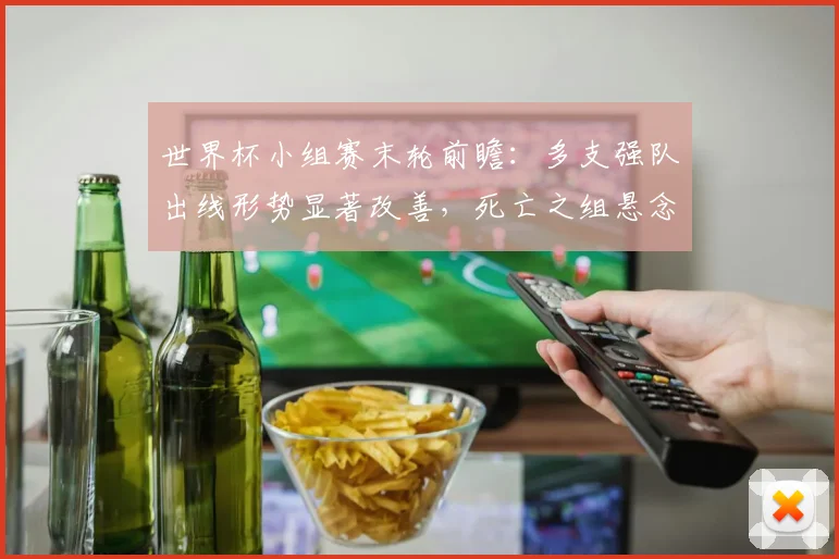世界杯小组赛末轮前瞻：多支强队出线形势显著改善，死亡之组悬念留到最后