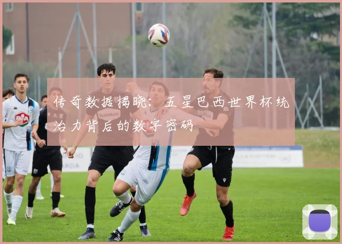 传奇数据揭晓：五星巴西世界杯统治力背后的数字密码