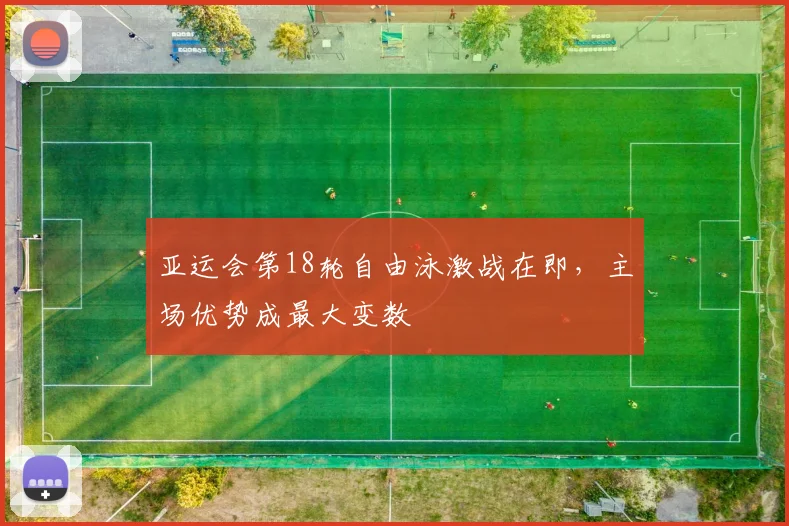 亚运会第18轮自由泳激战在即，主场优势成最大变数