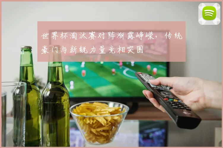 世界杯淘汰赛对阵渐露峥嵘，传统豪门与新锐力量竞相突围