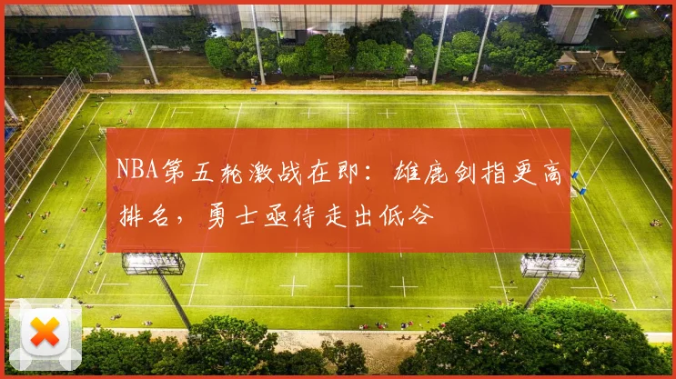 NBA第五轮激战在即：雄鹿剑指更高排名，勇士亟待走出低谷