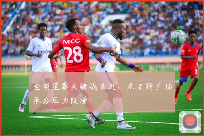 全明星赛关键战临近，尼克斯主场承办压力陡增