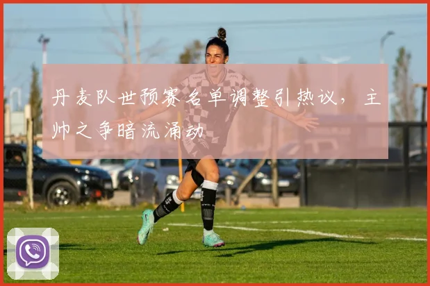 丹麦队世预赛名单调整引热议，主帅之争暗流涌动