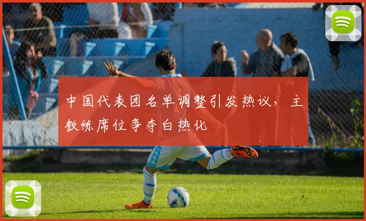 中国代表团名单调整引发热议，主教练席位争夺白热化