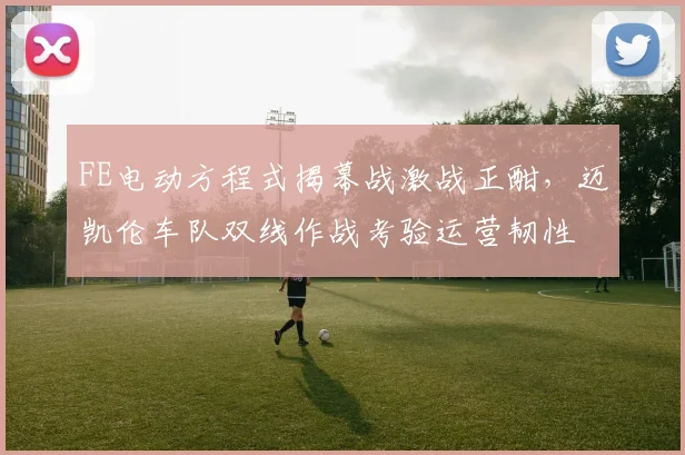 FE电动方程式揭幕战激战正酣，迈凯伦车队双线作战考验运营韧性