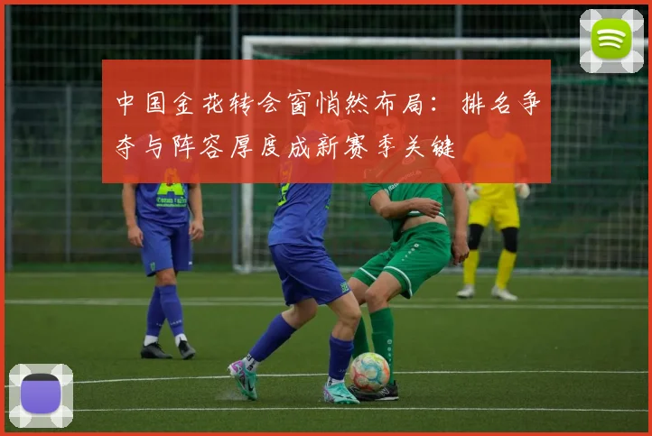 中国金花转会窗悄然布局：排名争夺与阵容厚度成新赛季关键