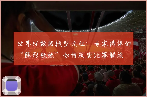世界杯数据模型走红：专家热捧的“隐形教练”如何改变比赛解读