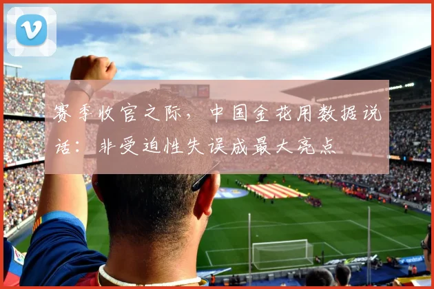 赛季收官之际，中国金花用数据说话：非受迫性失误成最大亮点