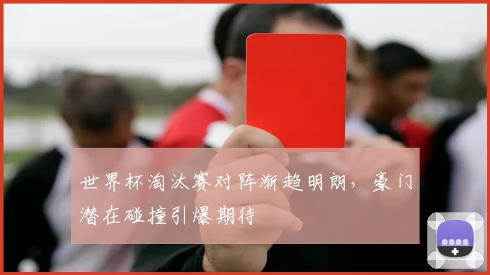 世界杯淘汰赛对阵渐趋明朗，豪门潜在碰撞引爆期待