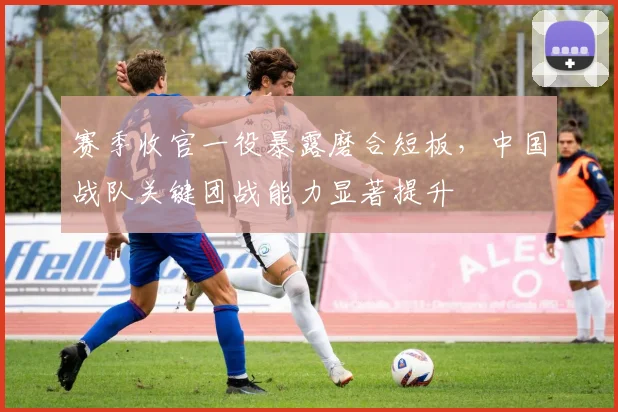 赛季收官一役暴露磨合短板，中国战队关键团战能力显著提升