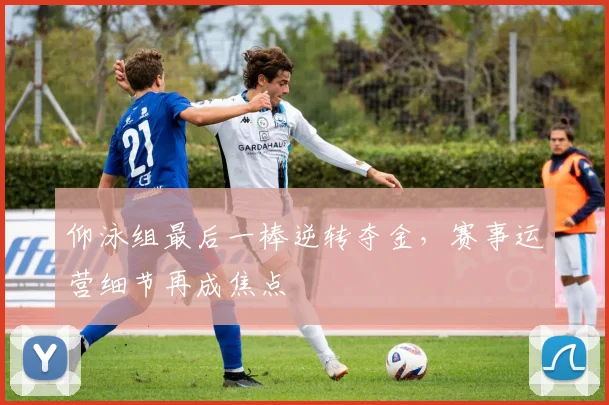 仰泳组最后一棒逆转夺金，赛事运营细节再成焦点