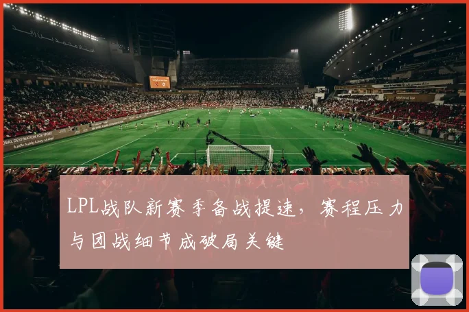 LPL战队新赛季备战提速，赛程压力与团战细节成破局关键