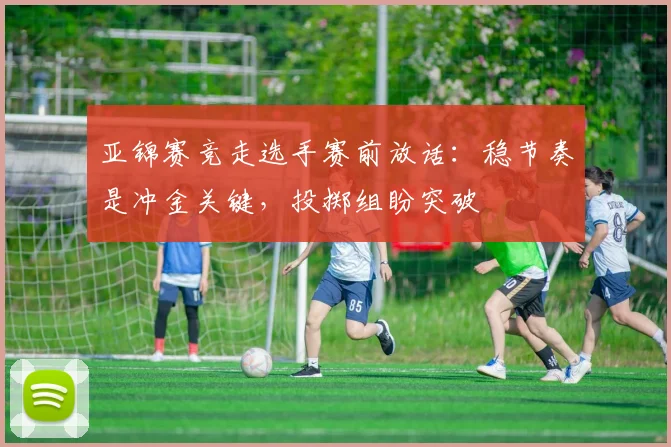 亚锦赛竞走选手赛前放话：稳节奏是冲金关键，投掷组盼突破
