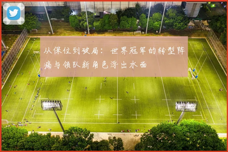 从保位到破局：世界冠军的转型阵痛与领队新角色浮出水面