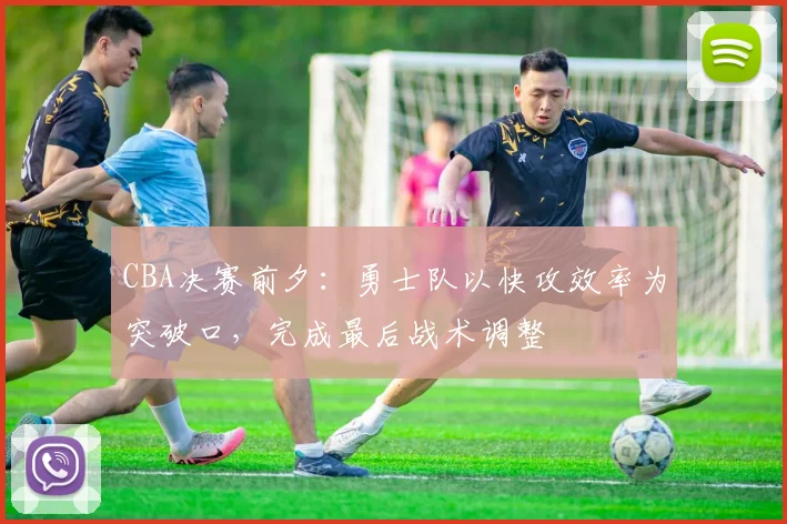 CBA决赛前夕：勇士队以快攻效率为突破口，完成最后战术调整