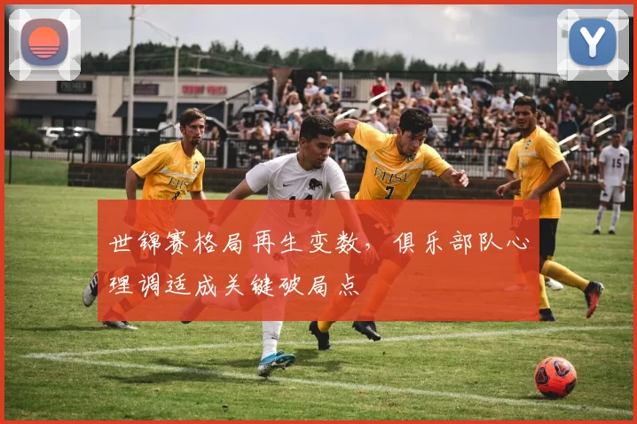 世锦赛格局再生变数，俱乐部队心理调适成关键破局点