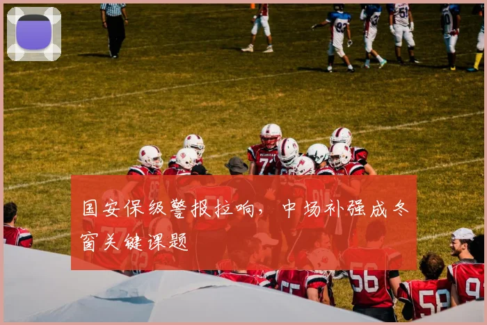 国安保级警报拉响，中场补强成冬窗关键课题