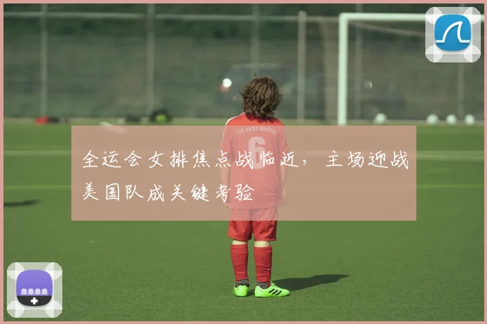 全运会女排焦点战临近，主场迎战美国队成关键考验