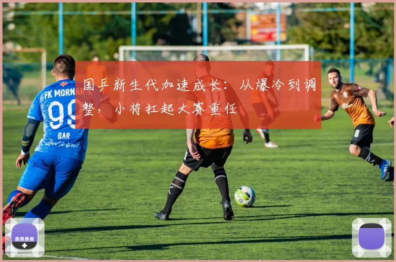 国乒新生代加速成长：从爆冷到调整，小将扛起大赛重任