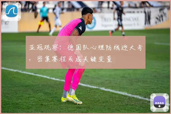 亚冠观察：德国队心理防线迎大考，密集赛程或成关键变量