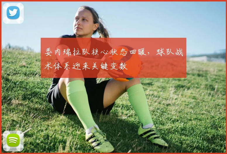 委内瑞拉队核心状态回暖，球队战术体系迎来关键变数