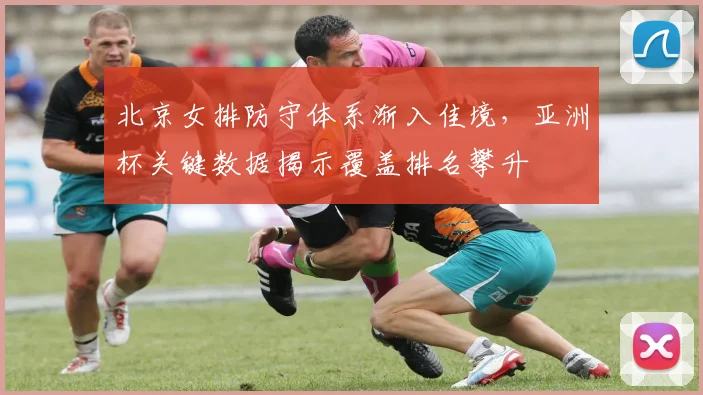 北京女排防守体系渐入佳境，亚洲杯关键数据揭示覆盖排名攀升