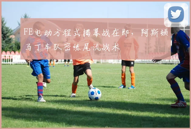 FE电动方程式揭幕战在即，阿斯顿马丁车队密练尾流战术