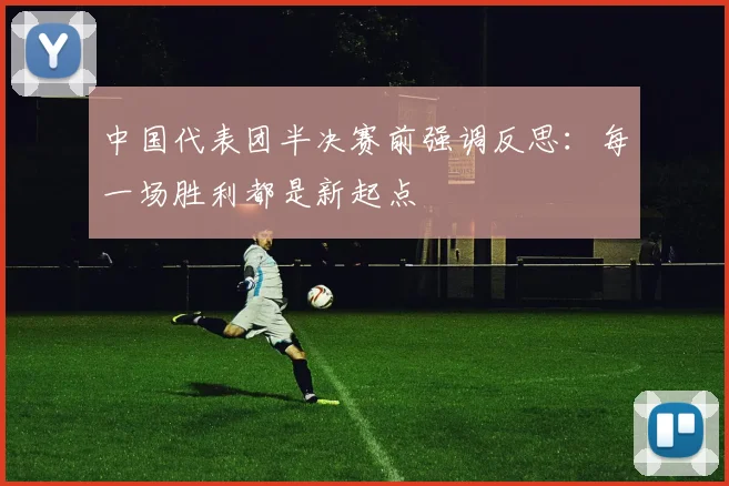 中国代表团半决赛前强调反思：每一场胜利都是新起点