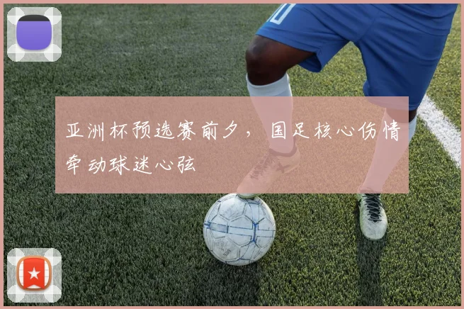 亚洲杯预选赛前夕，国足核心伤情牵动球迷心弦