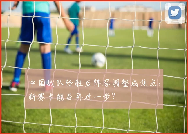 中国战队险胜后阵容调整成焦点，新赛季能否再进一步？